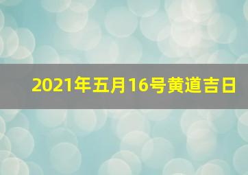 2021年五月16号黄道吉日