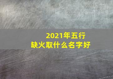 2021年五行缺火取什么名字好