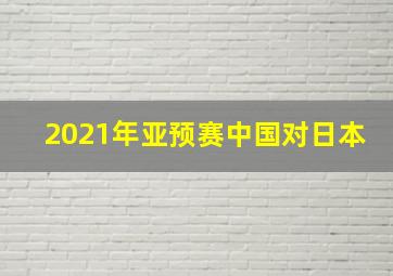 2021年亚预赛中国对日本