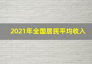 2021年全国居民平均收入