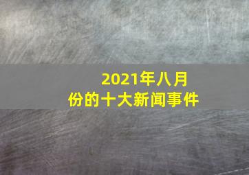 2021年八月份的十大新闻事件