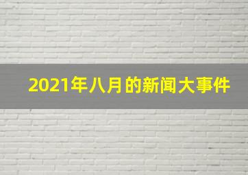 2021年八月的新闻大事件