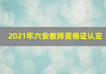 2021年六安教师资格证认定