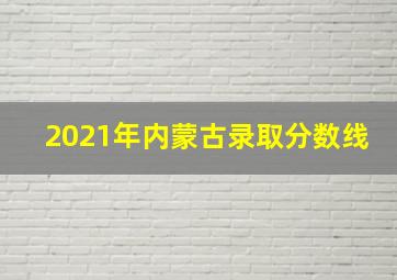 2021年内蒙古录取分数线