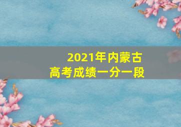 2021年内蒙古高考成绩一分一段