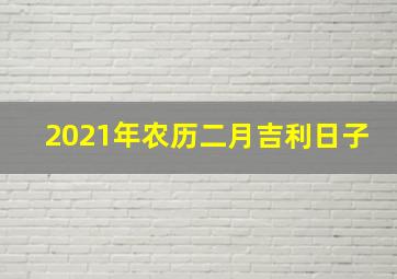 2021年农历二月吉利日子