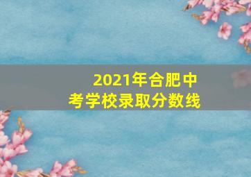 2021年合肥中考学校录取分数线