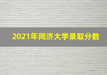 2021年同济大学录取分数