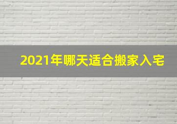 2021年哪天适合搬家入宅