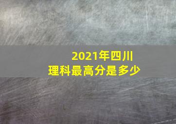 2021年四川理科最高分是多少