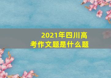 2021年四川高考作文题是什么题