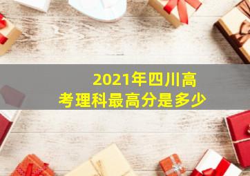 2021年四川高考理科最高分是多少