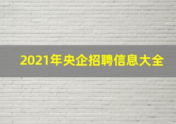 2021年央企招聘信息大全