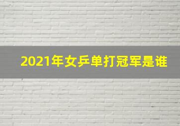 2021年女乒单打冠军是谁