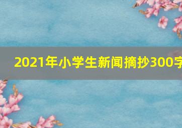 2021年小学生新闻摘抄300字