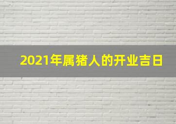 2021年属猪人的开业吉日