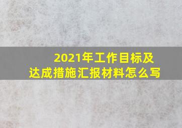 2021年工作目标及达成措施汇报材料怎么写