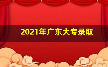 2021年广东大专录取