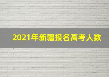 2021年新疆报名高考人数