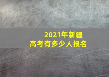 2021年新疆高考有多少人报名