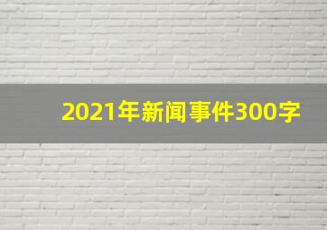 2021年新闻事件300字