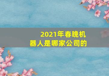 2021年春晚机器人是哪家公司的