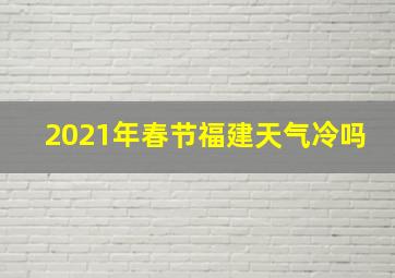 2021年春节福建天气冷吗