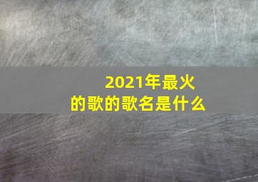 2021年最火的歌的歌名是什么