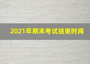 2021年期末考试结束时间