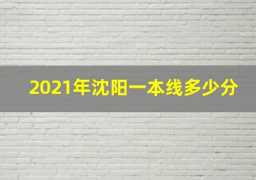 2021年沈阳一本线多少分