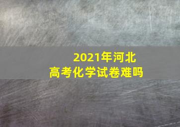 2021年河北高考化学试卷难吗