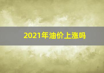 2021年油价上涨吗