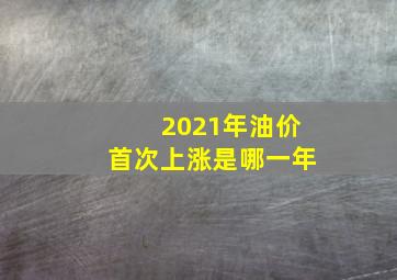 2021年油价首次上涨是哪一年