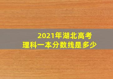 2021年湖北高考理科一本分数线是多少