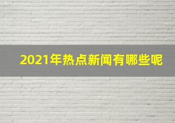 2021年热点新闻有哪些呢