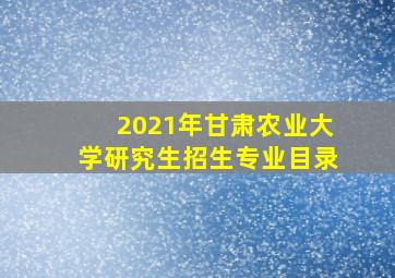 2021年甘肃农业大学研究生招生专业目录