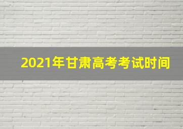 2021年甘肃高考考试时间