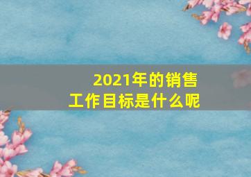 2021年的销售工作目标是什么呢