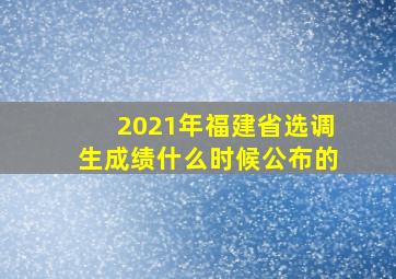 2021年福建省选调生成绩什么时候公布的