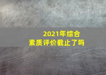 2021年综合素质评价截止了吗