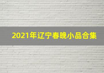 2021年辽宁春晚小品合集