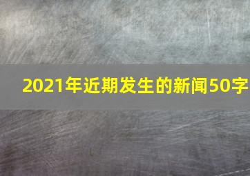 2021年近期发生的新闻50字