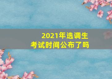 2021年选调生考试时间公布了吗