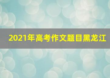 2021年高考作文题目黑龙江