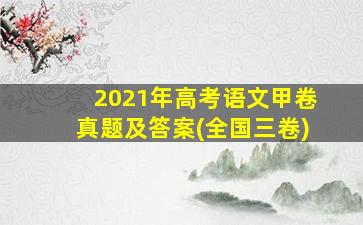 2021年高考语文甲卷真题及答案(全国三卷)