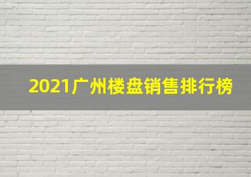 2021广州楼盘销售排行榜