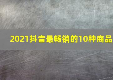 2021抖音最畅销的10种商品