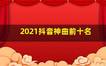 2021抖音神曲前十名