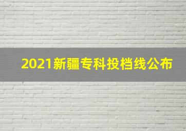 2021新疆专科投档线公布