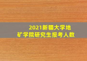 2021新疆大学地矿学院研究生报考人数